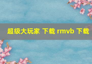 超级大玩家 下载 rmvb 下载